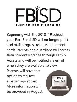 Beginning with the 2018 -2019 school year, Fort Bend ISD will no longer print and mail progress reports and reports cards. 